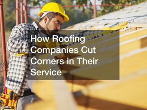 How Roofing Companies Cut Corners in Their Service