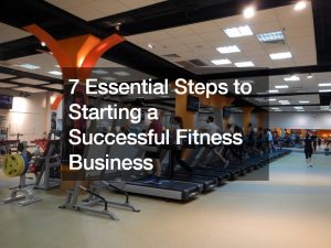 7 Essential Steps to Starting a Successful Fitness Business