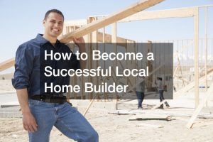 How to Become a Successful Local Home Builder