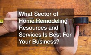 What Sector of Home Remodeling Resources and Services Is Best For Your Business?