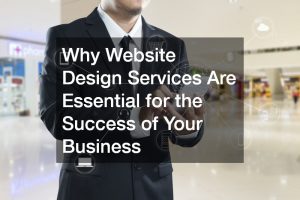 Why Website Design Services Are Essential for the Success of Your Business